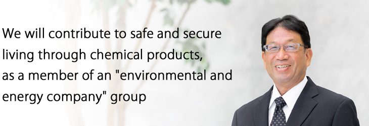 We will contribute to safe and secure living through chemical products, as a member of an environmental and energy company group