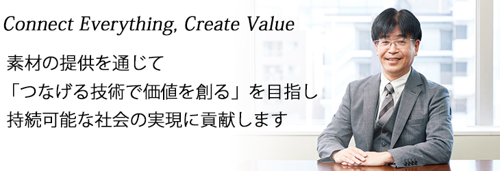 Connect Everything, Create Value　素材の提供を通じて「つなげる技術で価値を創る」を目指し持続可能な社会の実現に貢献します